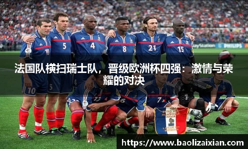 法国队横扫瑞士队，晋级欧洲杯四强：激情与荣耀的对决