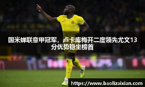 国米蝉联意甲冠军，卢卡库梅开二度领先尤文13分优势稳坐榜首