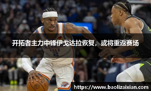 开拓者主力中锋伊戈达拉恢复，或将重返赛场