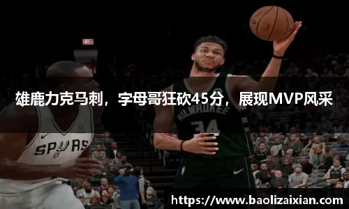 雄鹿力克马刺，字母哥狂砍45分，展现MVP风采