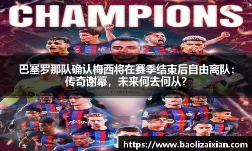 巴塞罗那队确认梅西将在赛季结束后自由离队：传奇谢幕，未来何去何从？