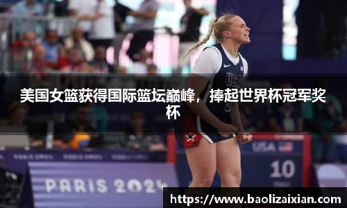 美国女篮获得国际篮坛巅峰，捧起世界杯冠军奖杯