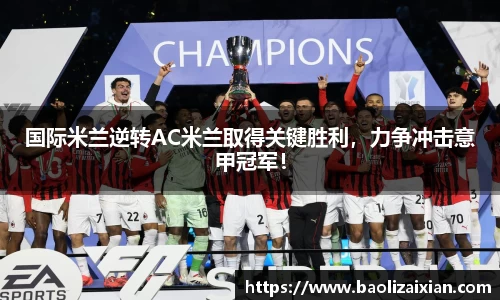 国际米兰逆转AC米兰取得关键胜利，力争冲击意甲冠军！