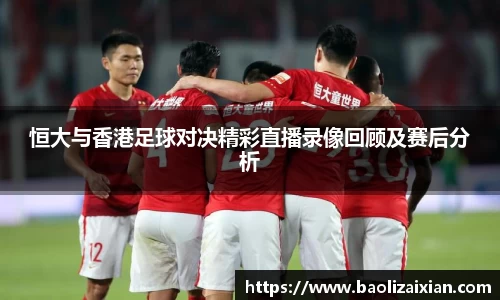 恒大与香港足球对决精彩直播录像回顾及赛后分析