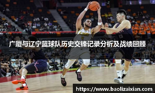 广厦与辽宁篮球队历史交锋记录分析及战绩回顾