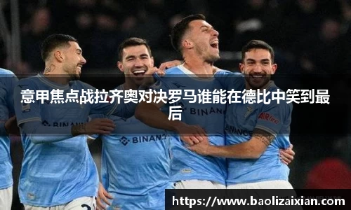 意甲焦点战拉齐奥对决罗马谁能在德比中笑到最后