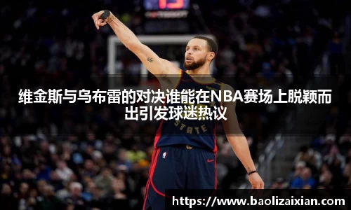 维金斯与乌布雷的对决谁能在NBA赛场上脱颖而出引发球迷热议
