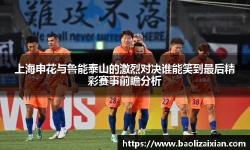 上海申花与鲁能泰山的激烈对决谁能笑到最后精彩赛事前瞻分析