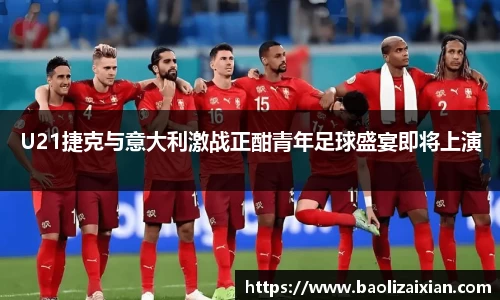 U21捷克与意大利激战正酣青年足球盛宴即将上演