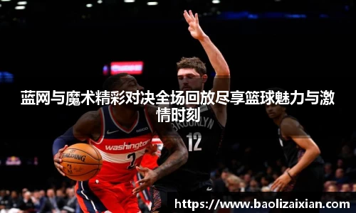 蓝网与魔术精彩对决全场回放尽享篮球魅力与激情时刻