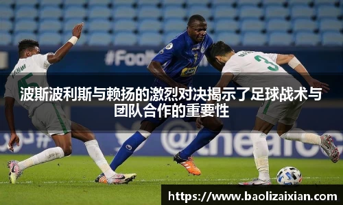 波斯波利斯与赖扬的激烈对决揭示了足球战术与团队合作的重要性