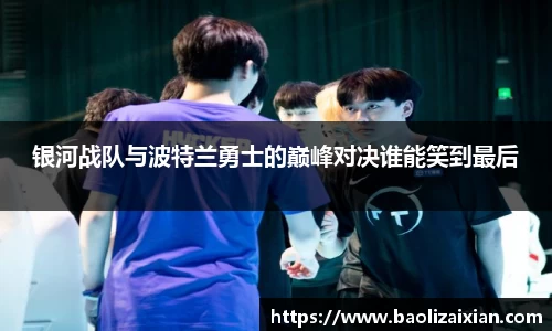 银河战队与波特兰勇士的巅峰对决谁能笑到最后