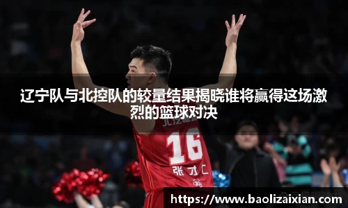 辽宁队与北控队的较量结果揭晓谁将赢得这场激烈的篮球对决