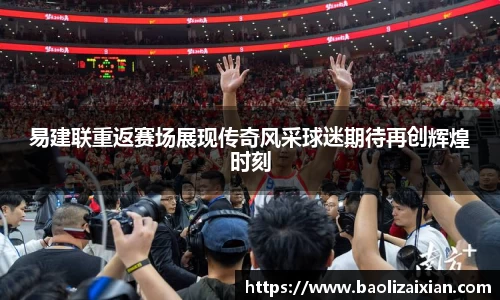 易建联重返赛场展现传奇风采球迷期待再创辉煌时刻