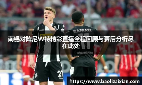 南锡对阵尼W特精彩直播全程回顾与赛后分析尽在此处