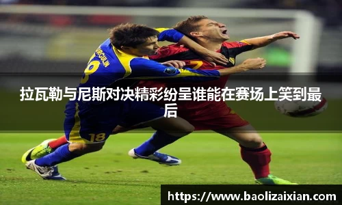 拉瓦勒与尼斯对决精彩纷呈谁能在赛场上笑到最后