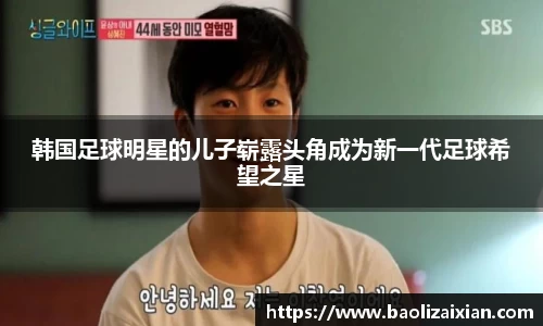 韩国足球明星的儿子崭露头角成为新一代足球希望之星