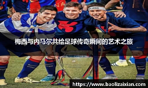 梅西与内马尔共绘足球传奇瞬间的艺术之旅