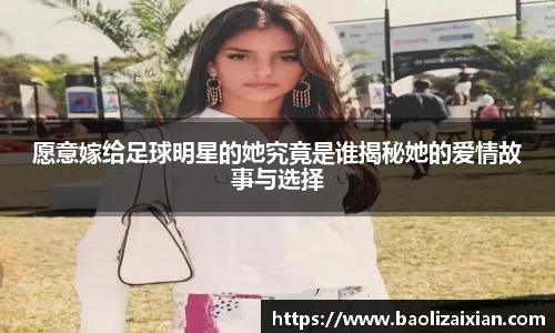 愿意嫁给足球明星的她究竟是谁揭秘她的爱情故事与选择
