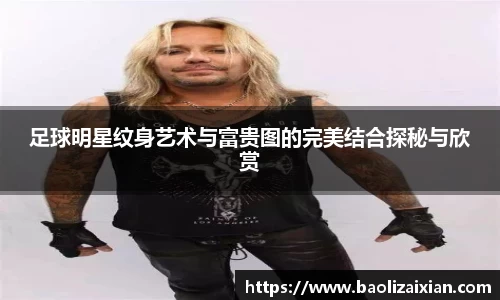 足球明星纹身艺术与富贵图的完美结合探秘与欣赏